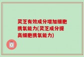 灵芝有效成分增加细胞携氧能力(灵芝成分提高细胞携氧能力)