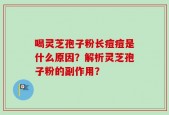 喝灵芝孢子粉长痘痘是什么原因？解析灵芝孢子粉的副作用？