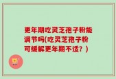 更年期吃灵芝孢子粉能调节吗(吃灵芝孢子粉可缓解更年期不适？)