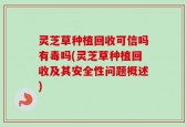 灵芝草种植回收可信吗有毒吗(灵芝草种植回收及其安全性问题概述)