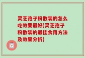 灵芝孢子粉散装的怎么吃效果最好(灵芝孢子粉散装的最佳食用方法及效果分析)