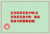 云芝凤灵芝孢子粉(云芝凤灵芝孢子粉：提高免疫力的健康宝藏)