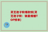 灵芝孢子粉爆款榜(灵芝孢子粉：销量爆棚TOP榜单)