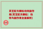 灵芝配方颗粒功效副作用(灵芝配方颗粒：功效与副作用全面解析)