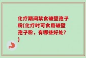 化疗期间禁食破壁孢子粉(化疗时可食用破壁孢子粉，有哪些好处？)