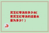 灵芝红枣汤放多少水(煮灵芝红枣汤的适量水量为多少？)
