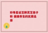 妙寿星运芝牌灵芝孢子粉 健康养生的优质选择
