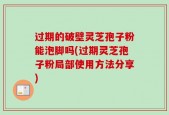 过期的破壁灵芝孢子粉能泡脚吗(过期灵芝孢子粉局部使用方法分享)
