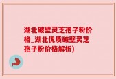 湖北破壁灵芝孢子粉价格_湖北优质破壁灵芝孢子粉价格解析)