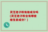 灵芝孢子粉有维成分吗(灵芝孢子粉含有哪些维生素成分？)