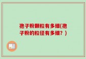 孢子粉颗粒有多细(孢子粉的粒径有多细？)