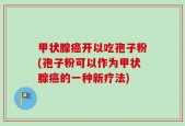甲状腺癌开以吃孢子粉(孢子粉可以作为甲状腺癌的一种新疗法)