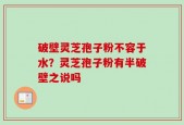 破壁灵芝孢子粉不容于水？灵芝孢子粉有半破壁之说吗