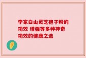 李家白山灵芝孢子粉的功效 增强等多种神奇功效的健康之选