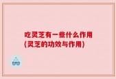 吃灵芝有一些什么作用(灵芝的功效与作用)