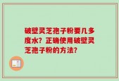 破壁灵芝孢子粉要几多度水？正确使用破壁灵芝孢子粉的方法？