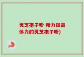 灵芝孢子粉 精力提高体力的灵芝孢子粉)