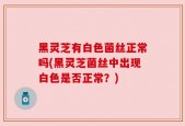 黑灵芝有白色菌丝正常吗(黑灵芝菌丝中出现白色是否正常？)