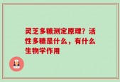 灵芝多糖测定原理？活性多糖是什么，有什么生物学作用