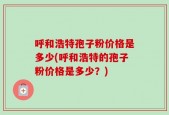 呼和浩特孢子粉价格是多少(呼和浩特的孢子粉价格是多少？)