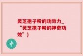 灵芝孢子粉的功效力_“灵芝孢子粉的神奇功效”)