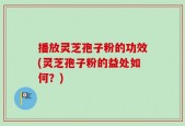 播放灵芝孢子粉的功效(灵芝孢子粉的益处如何？)