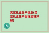 灵芝礼盒生产信息(灵芝礼盒生产全程流程详解)