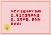 海口灵芝孢子粉产品加盟_海口灵芝孢子粉加盟：优质产品，共创财富未来)