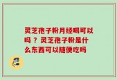 灵芝孢子粉月经喝可以吗 ？灵芝孢子粉是什么东西可以随便吃吗