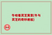 牛咬着灵芝寓意(牛与灵芝的奇妙邂逅)