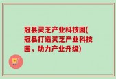 冠县灵芝产业科技园(冠县打造灵芝产业科技园，助力产业升级)