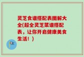 灵芝食谱搭配表图解大全(超全灵芝菜谱搭配表，让你开启健康美食生活！)