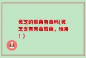 灵芝的霉菌有毒吗(灵芝含有有毒霉菌，慎用！)