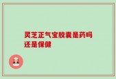 灵芝正气宝胶囊是药吗还是保健
