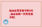 仙山谷灵芝孢子粉2代_仙山谷新一代灵芝孢子粉)