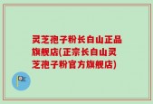 灵芝孢子粉长白山正品旗舰店(正宗长白山灵芝孢子粉官方旗舰店)