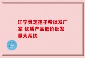 辽宁灵芝孢子粉批发厂家 优质产品低价批发量大从优