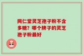 同仁堂灵芝孢子粉不含多糖？哪个牌子的灵芝孢子粉最好