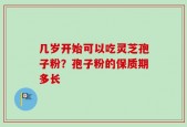 几岁开始可以吃灵芝孢子粉？孢子粉的保质期多长