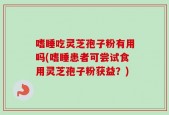 嗜睡吃灵芝孢子粉有用吗(嗜睡患者可尝试食用灵芝孢子粉获益？)
