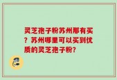 灵芝孢子粉苏州那有买？苏州哪里可以买到优质的灵芝孢子粉？
