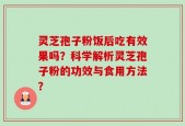 灵芝孢子粉饭后吃有效果吗？科学解析灵芝孢子粉的功效与食用方法？