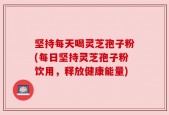 坚持每天喝灵芝孢子粉(每日坚持灵芝孢子粉饮用，释放健康能量)