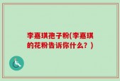 李嘉琪孢子粉(李嘉琪的花粉告诉你什么？)