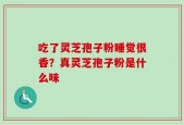 吃了灵芝孢子粉睡觉很香？真灵芝孢子粉是什么味