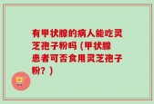 有甲状腺的病人能吃灵芝孢子粉吗 (甲状腺患者可否食用灵芝孢子粉？)