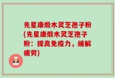 先星康煅木灵芝孢子粉(先星康煅木灵芝孢子粉：提高免疫力，缓解疲劳)