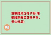 瑞鹤牌灵芝孢子粉(瑞鹤牌新鲜灵芝孢子粉，养生佳品)