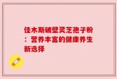 佳木斯破壁灵芝孢子粉：营养丰富的健康养生新选择