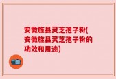 安徽旌县灵芝孢子粉(安徽旌县灵芝孢子粉的功效和用途)